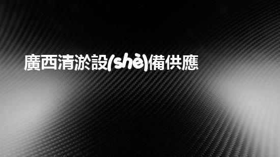 廣西清淤設(shè)備供應(yīng)商：揭秘背后的神奇力量！